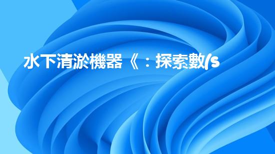 水下清淤機器《：探索數(shù)字化時代下的淤泥處理技術(shù)革新！》
